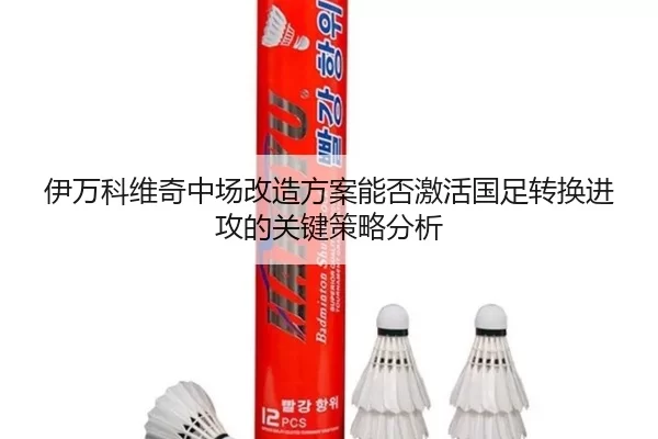 伊万科维奇中场改造方案能否激活国足转换进攻的关键策略分析